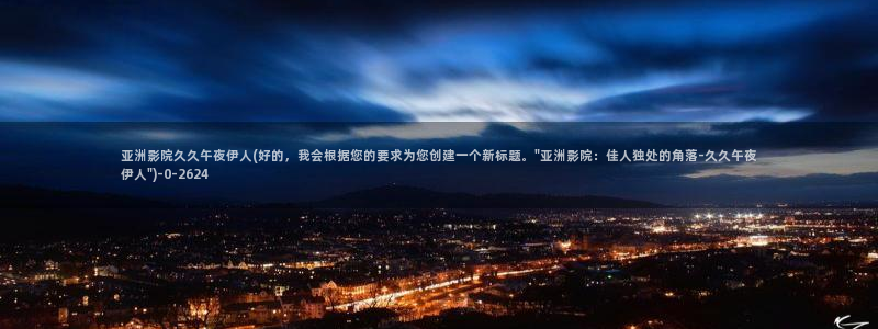 伊人久久久影院：亚洲影院久久午夜伊人(好的，我会根据您的要求为您创建一个新标题。